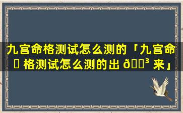 九宫命格测试怎么测的「九宫命 ☘ 格测试怎么测的出 🌳 来」